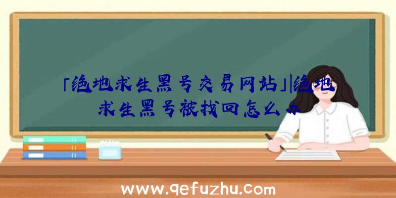 「绝地求生黑号交易网站」|绝地求生黑号被找回怎么办